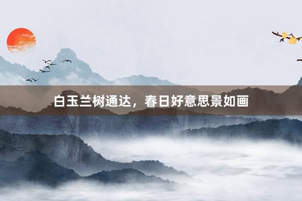 白玉兰树通达，春日好意思景如画