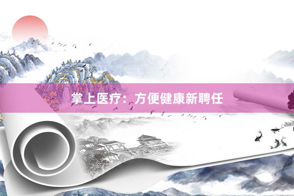 掌上医疗：方便健康新聘任