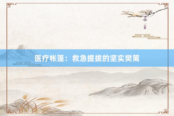医疗帐篷：救急提拔的坚实樊篱