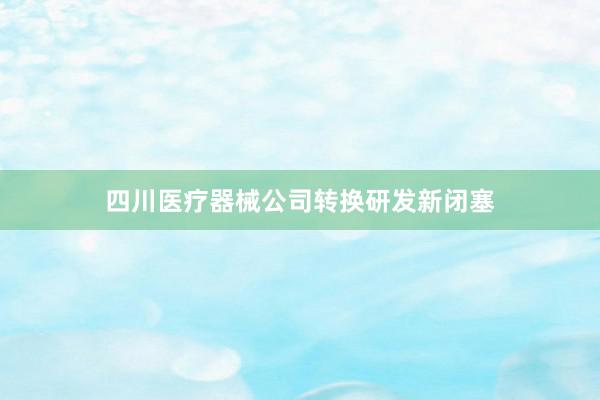 四川医疗器械公司转换研发新闭塞
