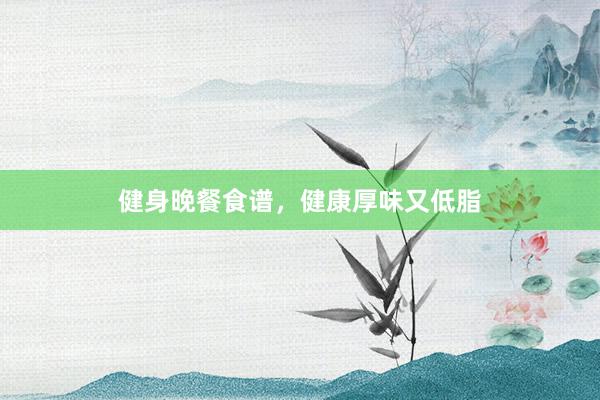 健身晚餐食谱，健康厚味又低脂